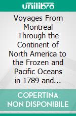 Voyages From Montreal Through the Continent of North America to the Frozen and Pacific Oceans in 1789 and 1793: With an Account of the Rise and State of the Fur Trade. E-book. Formato PDF ebook di Alexander Mackenzie