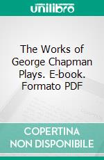 The Works of George Chapman Plays. E-book. Formato PDF ebook di George Chapman