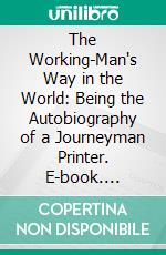 The Working-Man's Way in the World: Being the Autobiography of a Journeyman Printer. E-book. Formato PDF ebook