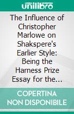 The Influence of Christopher Marlowe on Shakspere's Earlier Style: Being the Harness Prize Essay for the Year 1885. E-book. Formato PDF ebook
