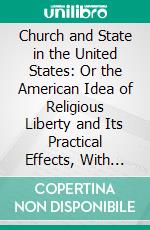 Church and State in the United States: Or the American Idea of Religious Liberty and Its Practical Effects, With Official Documents. E-book. Formato PDF ebook di Philip Schaff