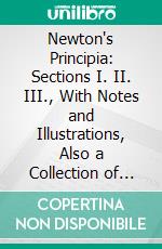 Newton's Principia: Sections I. II. III., With Notes and Illustrations, Also a Collection of Problems Principally Intended as Examples of Newton's Methods. E-book. Formato PDF ebook di Percival Frost