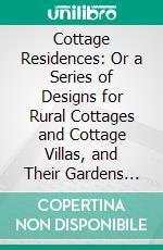 Cottage Residences: Or a Series of Designs for Rural Cottages and Cottage Villas, and Their Gardens and Grounds, Adapted to North America. E-book. Formato PDF ebook