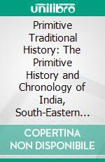 Primitive Traditional History: The Primitive History and Chronology of India, South-Eastern and South-Western Asia, Egypt, and Europe, and the Colonies Thence Sent Forth. E-book. Formato PDF ebook