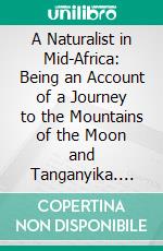 A Naturalist in Mid-Africa: Being an Account of a Journey to the Mountains of the Moon and Tanganyika. E-book. Formato PDF ebook