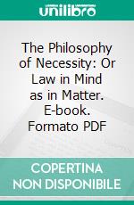 The Philosophy of Necessity: Or Law in Mind as in Matter. E-book. Formato PDF ebook di Charles Bray