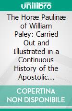 The Horæ Paulinæ of William Paley: Carried Out and Illustrated in a Continuous History of the Apostolic Labours and Writings of St. Paul. E-book. Formato PDF ebook di James Tate