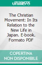 The Christian Movement: In Its Relation to the New Life in Japan. E-book. Formato PDF ebook di Nihon Kirisutokyo Kyogikai