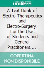 A Text-Book of Electro-Therapeutics and Electro-Surgery: For the Use of Students and General Practitoners. E-book. Formato PDF ebook