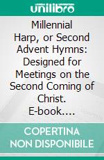 Millennial Harp, or Second Advent Hymns: Designed for Meetings on the Second Coming of Christ. E-book. Formato PDF ebook