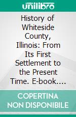 History of Whiteside County, Illinois: From Its First Settlement to the Present Time. E-book. Formato PDF ebook di Charles Bent