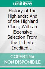 History of the Highlands: And of the Highland Clans; With an Extensive Selection From the Hitherto Inedited Stuart Papers. E-book. Formato PDF