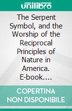 The Serpent Symbol, and the Worship of the Reciprocal Principles of Nature in America. E-book. Formato PDF ebook