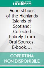 Superstitions of the Highlands Islands of Scotland: Collected Entirely From Oral Sources. E-book. Formato PDF