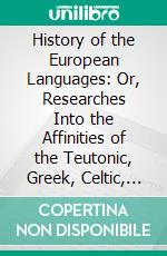 History of the European Languages: Or, Researches Into the Affinities of the Teutonic, Greek, Celtic, Sclavonic, and Indian Nations. E-book. Formato PDF ebook