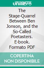 The Stage-Quarrel Between Ben Jonson, and the So-Called Poetasters. E-book. Formato PDF ebook