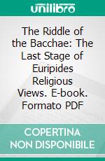 The Riddle of the Bacchae: The Last Stage of Euripides Religious Views. E-book. Formato PDF ebook di Gilbert Norwood