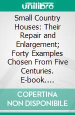 Small Country Houses: Their Repair and Enlargement; Forty Examples Chosen From Five Centuries. E-book. Formato PDF