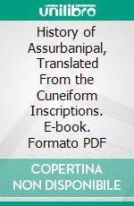 History of Assurbanipal, Translated From the Cuneiform Inscriptions. E-book. Formato PDF ebook di King of Assyria Ashurbanipal