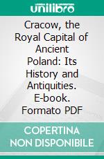 Cracow, the Royal Capital of Ancient Poland: Its History and Antiquities. E-book. Formato PDF