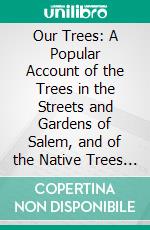 Our Trees: A Popular Account of the Trees in the Streets and Gardens of Salem, and of the Native Trees of Essex County, Massachusetts, With the Location of Trees, and Historical, and Botanical Notes. E-book. Formato PDF ebook di John Robinson