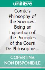 Comte's Philosophy of the Sciences: Being an Exposition of the Principles of the Cours De Philosophie Positive of August Comte. E-book. Formato PDF ebook