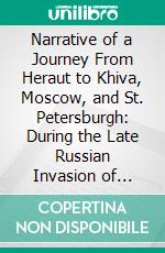 Narrative of a Journey From Heraut to Khiva, Moscow, and St. Petersburgh: During the Late Russian Invasion of Khiva With Some Account of the Court of Khiva and the Kingdom of Khaurism. E-book. Formato PDF ebook