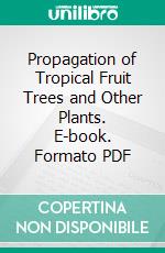 Propagation of Tropical Fruit Trees and Other Plants. E-book. Formato PDF ebook di George W. Oliver