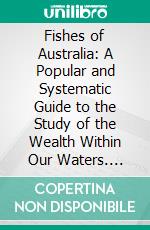 Fishes of Australia: A Popular and Systematic Guide to the Study of the Wealth Within Our Waters. E-book. Formato PDF ebook di David G. Stead