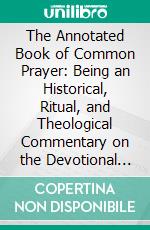 The Annotated Book of Common Prayer: Being an Historical, Ritual, and Theological Commentary on the Devotional System. E-book. Formato PDF