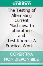 The Testing of Alternating Current Machines: In Laboratories and Test-Rooms; A Practical Work for Students and Engineers; General Tests; Transformers; Alternators. E-book. Formato PDF ebook