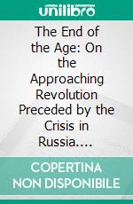 The End of the Age: On the Approaching Revolution Preceded by the Crisis in Russia. E-book. Formato PDF ebook