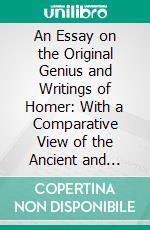 An Essay on the Original Genius and Writings of Homer: With a Comparative View of the Ancient and Present State of the Troade. E-book. Formato PDF