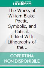 The Works of William Blake, Poetic, Symbolic, and Critical: Edited With Lithographs of the Illustrated 'Prophetic Books,' and a Memoir and Interpretation. E-book. Formato PDF ebook