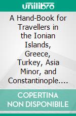 A Hand-Book for Travellers in the Ionian Islands, Greece, Turkey, Asia Minor, and Constantinople. E-book. Formato PDF ebook