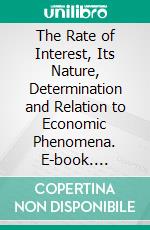 The Rate of Interest, Its Nature, Determination and Relation to Economic Phenomena. E-book. Formato PDF ebook