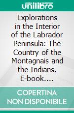 Explorations in the Interior of the Labrador Peninsula: The Country of the Montagnais and the Indians. E-book. Formato PDF ebook di Henry Youle Hind