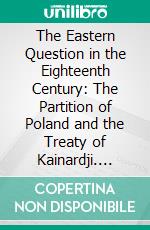 The Eastern Question in the Eighteenth Century: The Partition of Poland and the Treaty of Kainardji. E-book. Formato PDF ebook