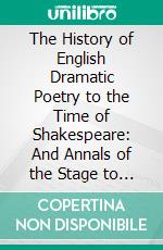 The History of English Dramatic Poetry to the Time of Shakespeare: And Annals of the Stage to the Restoration. E-book. Formato PDF ebook