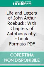 Life and Letters of John Arthur Roebuck: With Chapters of Autobiography. E-book. Formato PDF ebook di John Arthur Roebuck