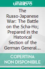 The Russo-Japanese War: The Battle on the Scha-Ho; Prepared in the Historical Section of the German General Staff. E-book. Formato PDF ebook