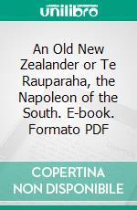 An Old New Zealander or Te Rauparaha, the Napoleon of the South. E-book. Formato PDF ebook di T. Lindsay Buick