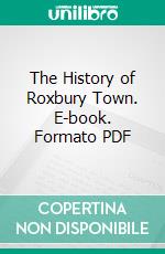 The History of Roxbury Town. E-book. Formato PDF ebook di Charles M. Ellis