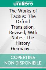 The Works of Tacitus: The Oxford Translation, Revised, With Notes; The History Germany, Agricola, and Dialogue on Orators. E-book. Formato PDF ebook