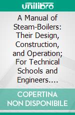 A Manual of Steam-Boilers: Their Design, Construction, and Operation; For Technical Schools and Engineers. E-book. Formato PDF ebook di R. H. Thurston