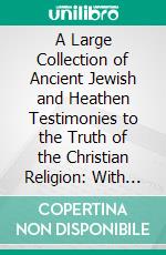 A Large Collection of Ancient Jewish and Heathen Testimonies to the Truth of the Christian Religion: With Notes and Observations. E-book. Formato PDF ebook