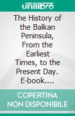 The History of the Balkan Peninsula, From the Earliest Times, to the Present Day. E-book. Formato PDF ebook