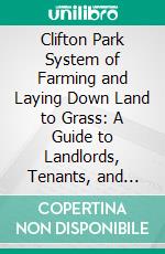 Clifton Park System of Farming and Laying Down Land to Grass: A Guide to Landlords, Tenants, and Land-Legislators. E-book. Formato PDF ebook di Robert Henry Elliot