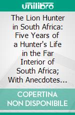 The Lion Hunter in South Africa: Five Years of a Hunter's Life in the Far Interior of South Africa; With Anecdotes of the Chase and Notices of the Native Tribes. E-book. Formato PDF ebook