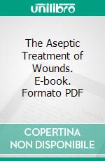 The Aseptic Treatment of Wounds. E-book. Formato PDF ebook